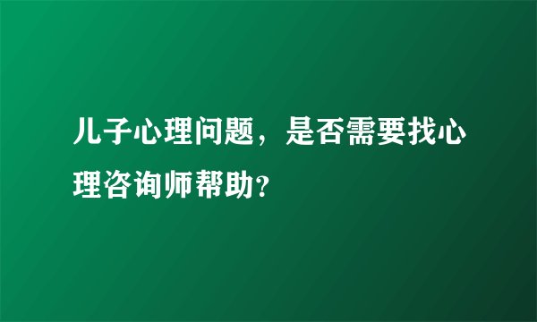 儿子心理问题，是否需要找心理咨询师帮助？