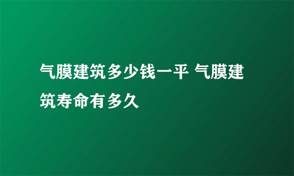气膜建筑多少钱一平 气膜建筑寿命有多久