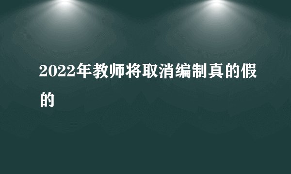 2022年教师将取消编制真的假的