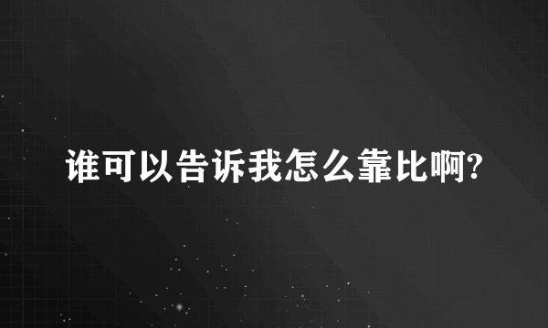谁可以告诉我怎么靠比啊?