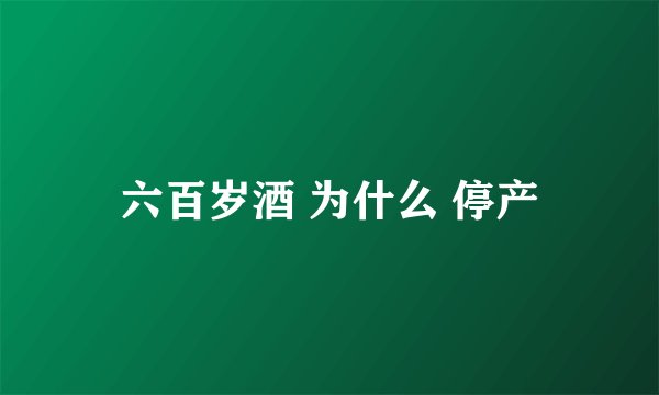 六百岁酒 为什么 停产