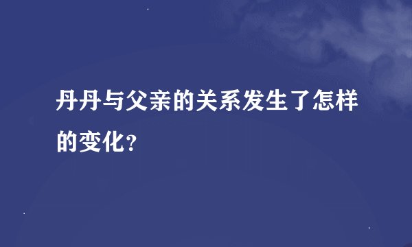 丹丹与父亲的关系发生了怎样的变化？