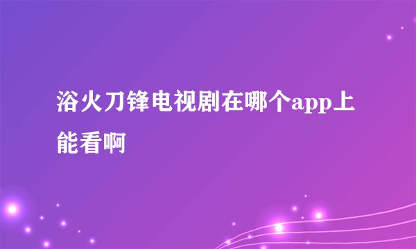 浴火刀锋电视剧在哪个app上能看啊