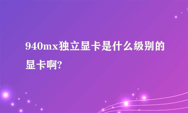 940mx独立显卡是什么级别的显卡啊?