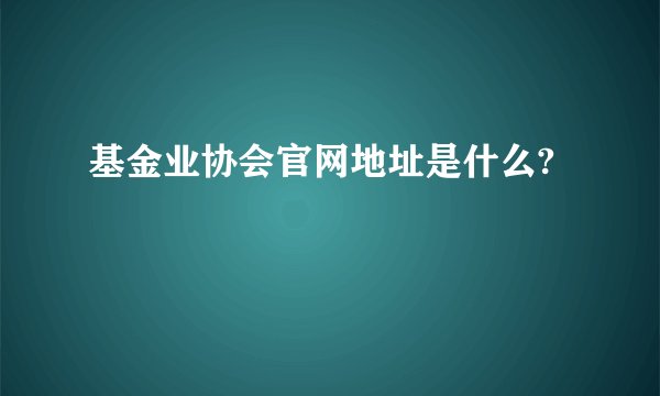 基金业协会官网地址是什么?