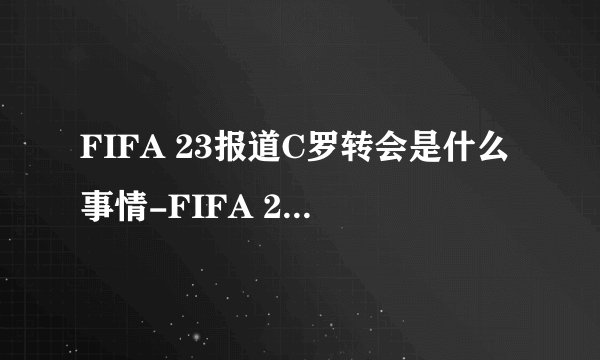 FIFA 23报道C罗转会是什么事情-FIFA 23报道C罗转会至沙特后评分十多年来首次降至88