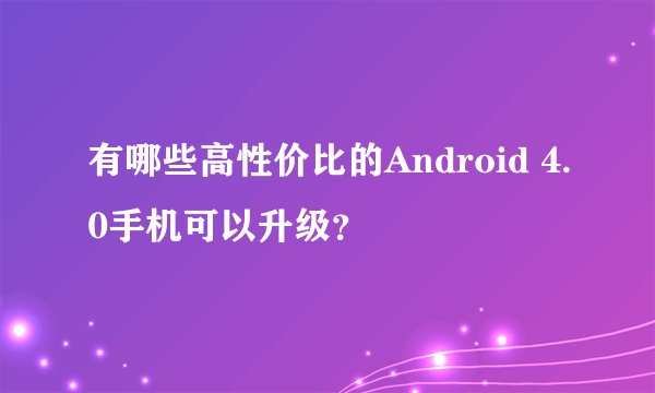 有哪些高性价比的Android 4.0手机可以升级？