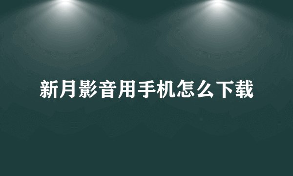 新月影音用手机怎么下载