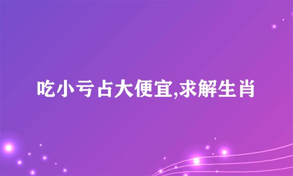 吃小亏占大便宜,求解生肖