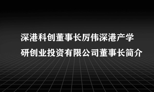 深港科创董事长厉伟深港产学研创业投资有限公司董事长简介