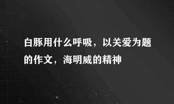白豚用什么呼吸，以关爱为题的作文，海明威的精神