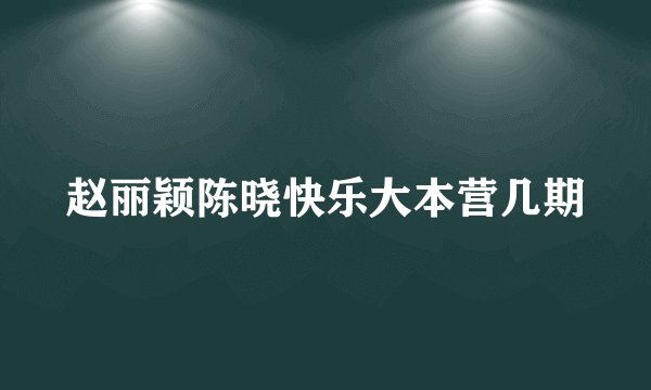 赵丽颖陈晓快乐大本营几期