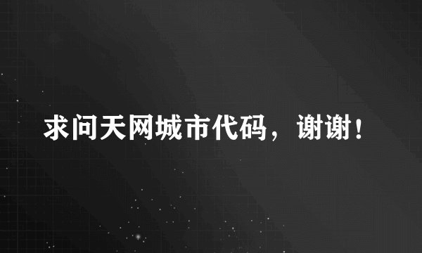 求问天网城市代码，谢谢！