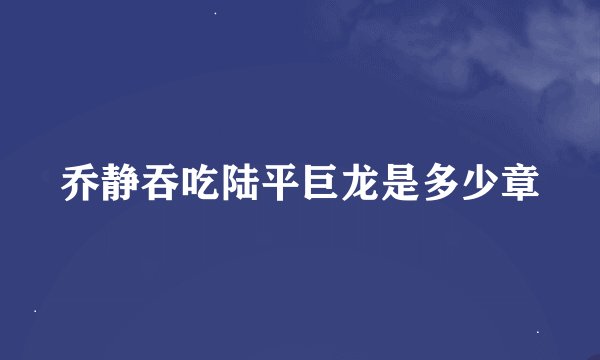 乔静吞吃陆平巨龙是多少章