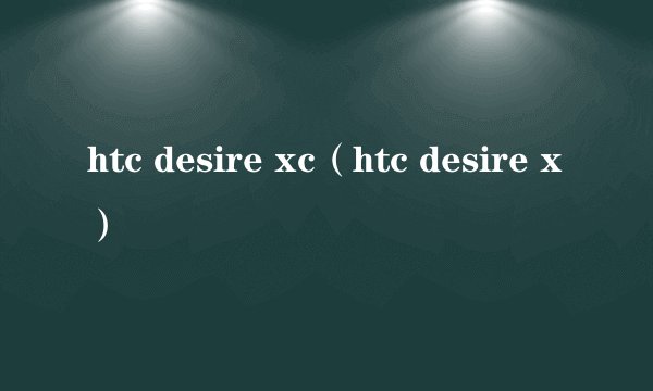 htc desire xc（htc desire x）