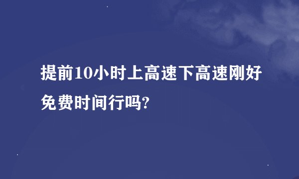 提前10小时上高速下高速刚好免费时间行吗?