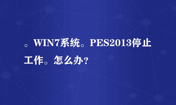 。WIN7系统。PES2013停止工作。怎么办？
