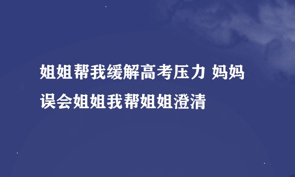 姐姐帮我缓解高考压力 妈妈误会姐姐我帮姐姐澄清