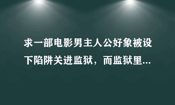 求一部电影男主人公好象被设下陷阱关进监狱，而监狱里又是打拳的，开始的时候男主角老挨打，后来不断练武