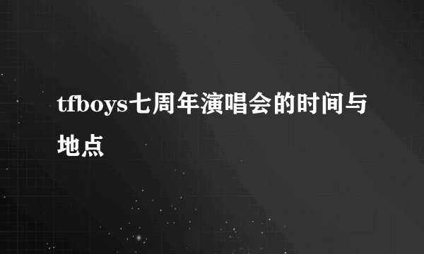 tfboys七周年演唱会的时间与地点