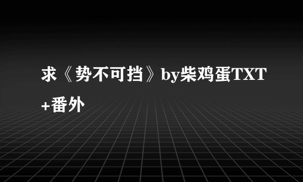 求《势不可挡》by柴鸡蛋TXT+番外