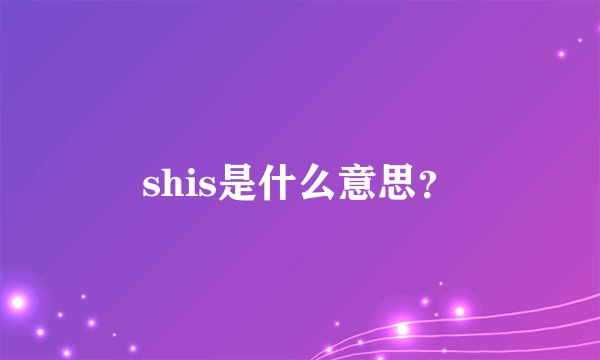 shis是什么意思？