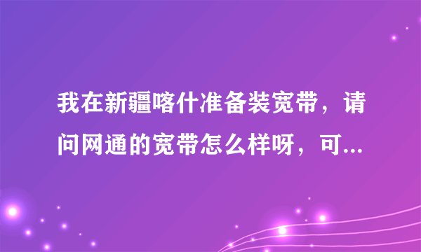 我在新疆喀什准备装宽带，请问网通的宽带怎么样呀，可不可以用？