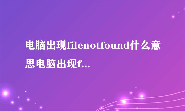 电脑出现filenotfound什么意思电脑出现filenotfound的解决方法