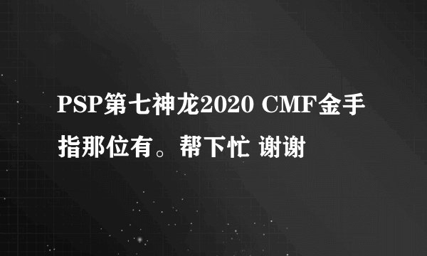 PSP第七神龙2020 CMF金手指那位有。帮下忙 谢谢