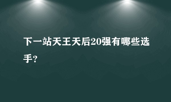 下一站天王天后20强有哪些选手？
