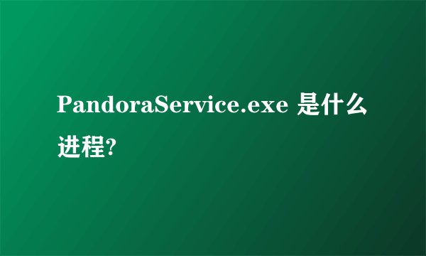 PandoraService.exe 是什么进程?