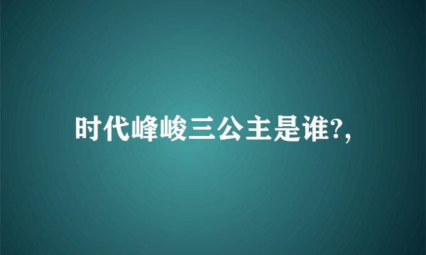 时代峰峻三公主是谁?,