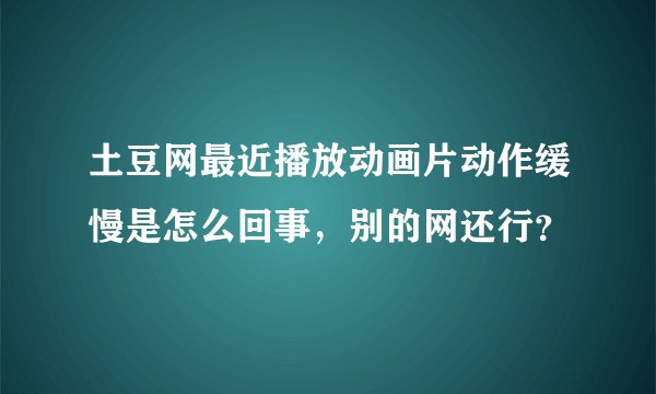 土豆网最近播放动画片动作缓慢是怎么回事，别的网还行？