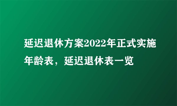 延迟退休方案2022年正式实施年龄表，延迟退休表一览