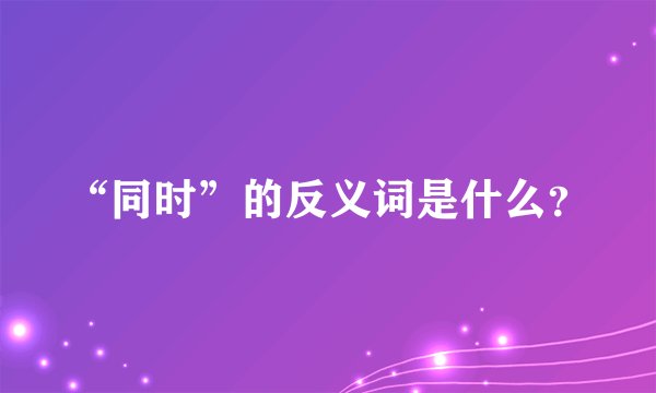 “同时”的反义词是什么？