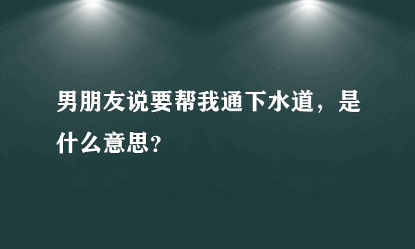 男朋友说要帮我通下水道，是什么意思？