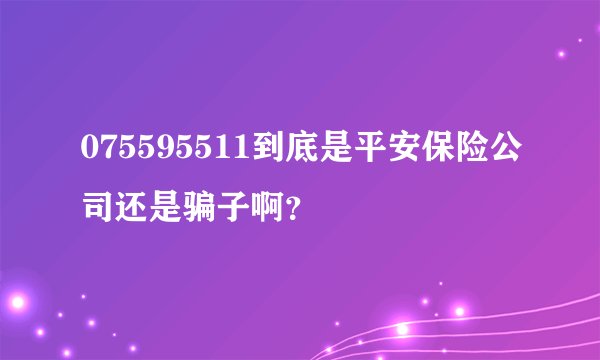 075595511到底是平安保险公司还是骗子啊？