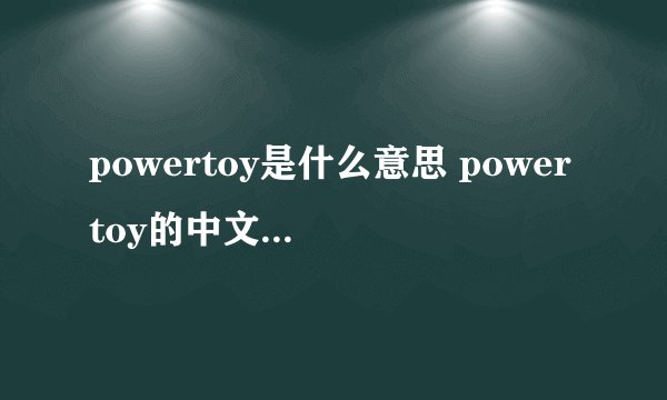 powertoy是什么意思 powertoy的中文翻译、读音、例句？