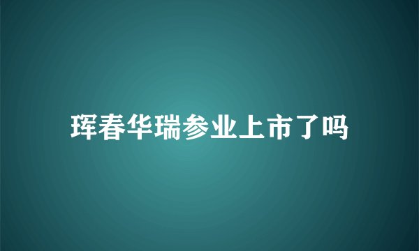 珲春华瑞参业上市了吗