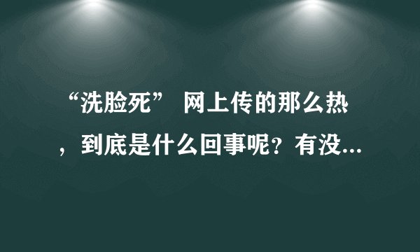 “洗脸死” 网上传的那么热，到底是什么回事呢？有没有人知道真相？