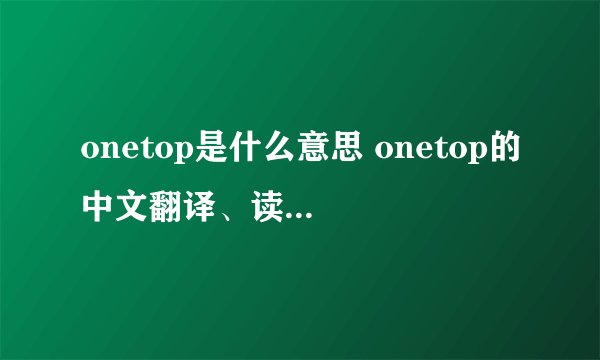 onetop是什么意思 onetop的中文翻译、读音、例句？