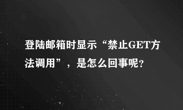 登陆邮箱时显示“禁止GET方法调用”，是怎么回事呢？