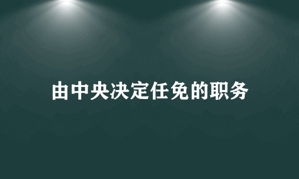 由中央决定任免的职务