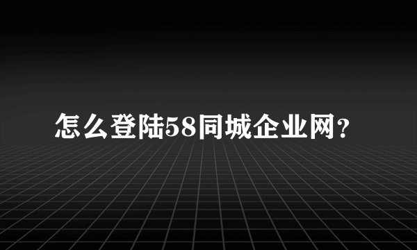 怎么登陆58同城企业网？