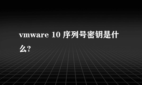 vmware 10 序列号密钥是什么?