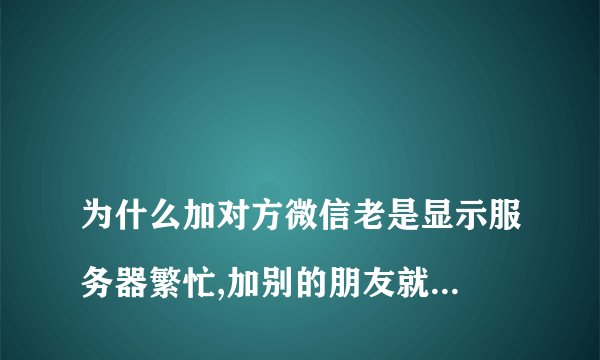 
为什么加对方微信老是显示服务器繁忙,加别的朋友就不会显示这些字眼

