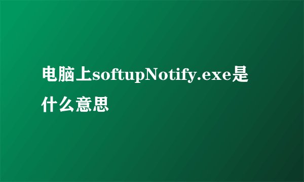 电脑上softupNotify.exe是什么意思