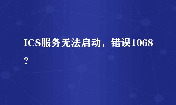 ICS服务无法启动，错误1068？