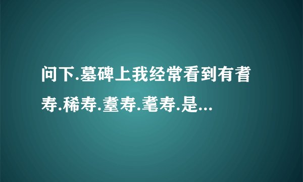 问下.墓碑上我经常看到有耆寿.稀寿.耋寿.耄寿.是什么意思？是多少岁吗？