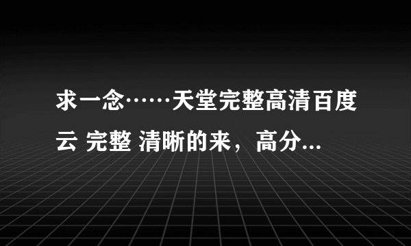 求一念……天堂完整高清百度云 完整 清晰的来，高分求！不要花钱的